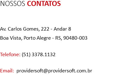 NOSSOS CONTATOS Av. Carlos Gomes, 222 - Andar 8 Boa Vista, Porto Alegre - RS, 90480-003 Telefone: (51) 3378.1132 Email: providersoft@providersoft.com.br